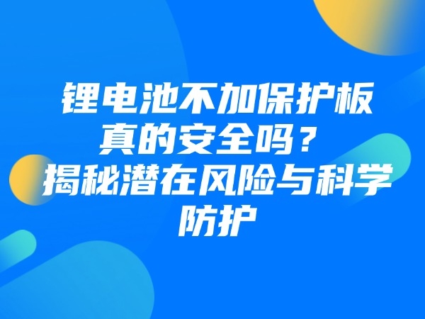 锂电池不加掩护板真的宁静吗？揭秘潜伏危险与迷信防护